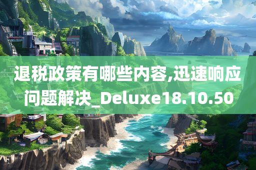 退税政策有哪些内容,迅速响应问题解决_Deluxe18.10.50