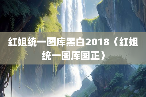 红姐统一图库黑白2018（红姐统一图库图正）