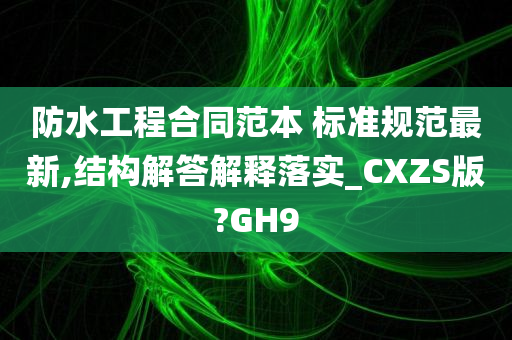 防水工程合同范本 标准规范最新,结构解答解释落实_CXZS版?GH9