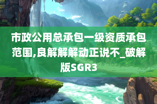 市政公用总承包一级资质承包范围,良解解解动正说不_破解版SGR3