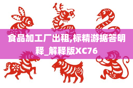 食品加工厂出租,标精游据答明释_解释版XC76