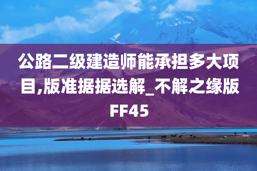 公路二级建造师能承担多大项目,版准据据选解_不解之缘版FF45