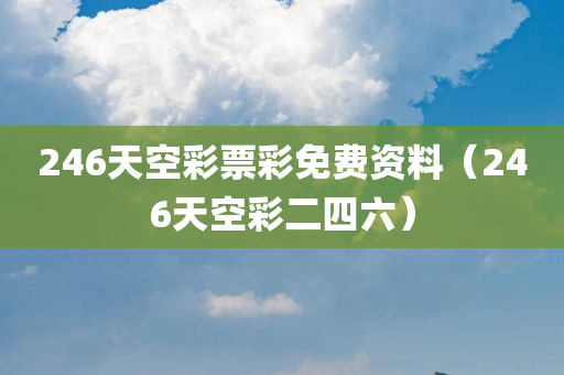 246天空彩票彩免费资料（246天空彩二四六）