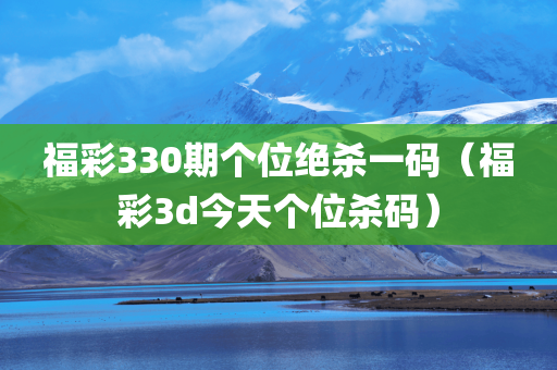 福彩330期个位绝杀一码（福彩3d今天个位杀码）