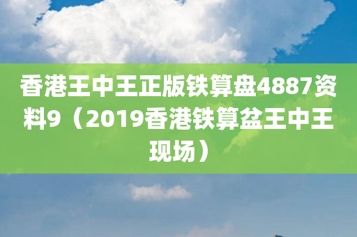 香港王中王正版铁算盘4887资料9（2019香港铁算盆王中王现场）