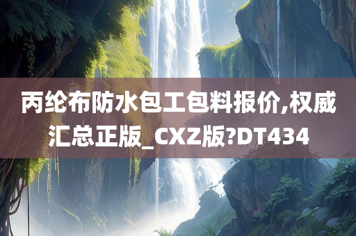 丙纶布防水包工包料报价,权威汇总正版_CXZ版?DT434