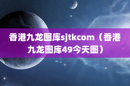 香港九龙图库sjtkcom（香港九龙图库49今天图）