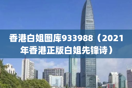 香港白姐图库933988（2021年香港正版白姐先锋诗）