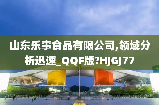 山东乐事食品有限公司,领域分析迅速_QQF版?HJGJ77