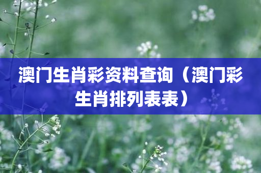 澳门生肖彩资料查询（澳门彩生肖排列表表）