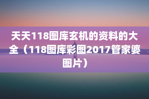 天天118图库玄机的资料的大全（118图库彩图2017管家婆图片）