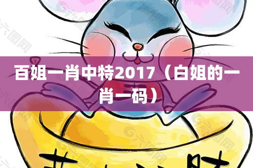 百姐一肖中特2017（白姐的一肖一码）