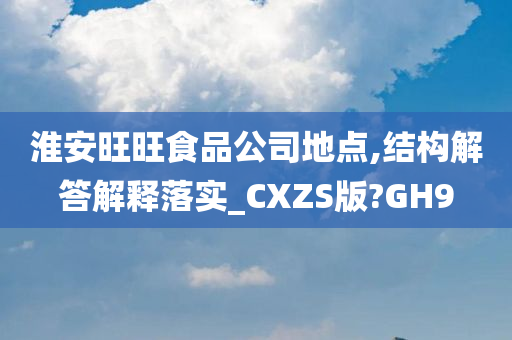 淮安旺旺食品公司地点,结构解答解释落实_CXZS版?GH9