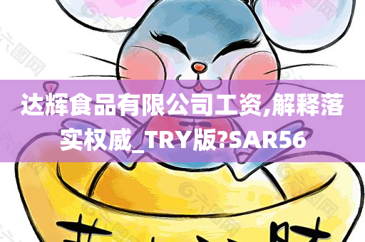 达辉食品有限公司工资,解释落实权威_TRY版?SAR56