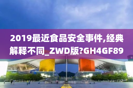 2019最近食品安全事件,经典解释不同_ZWD版?GH4GF89