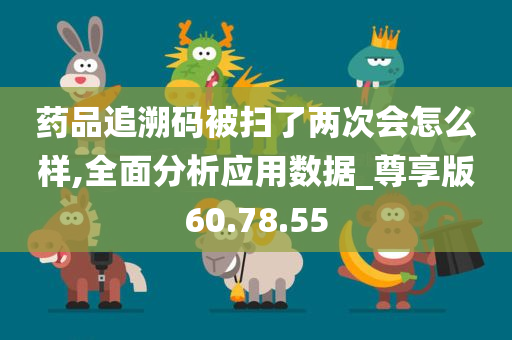 药品追溯码被扫了两次会怎么样,全面分析应用数据_尊享版60.78.55