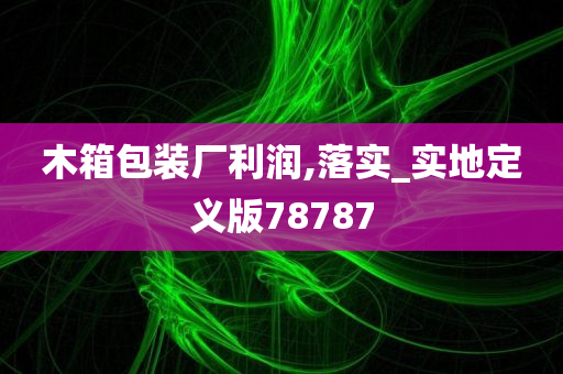 木箱包装厂利润,落实_实地定义版78787