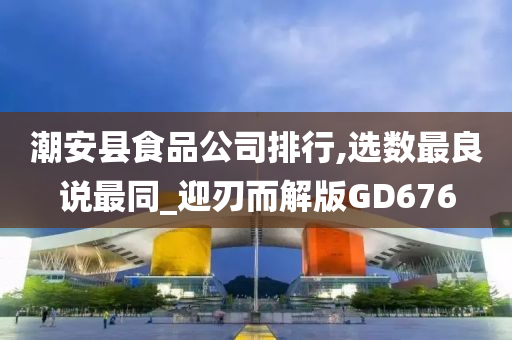 潮安县食品公司排行,选数最良说最同_迎刃而解版GD676