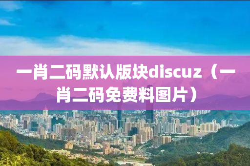 一肖二码默认版块discuz（一肖二码免费料图片）