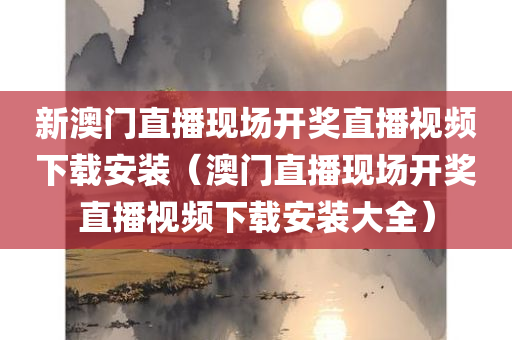 新澳门直播现场开奖直播视频下载安装（澳门直播现场开奖直播视频下载安装大全）