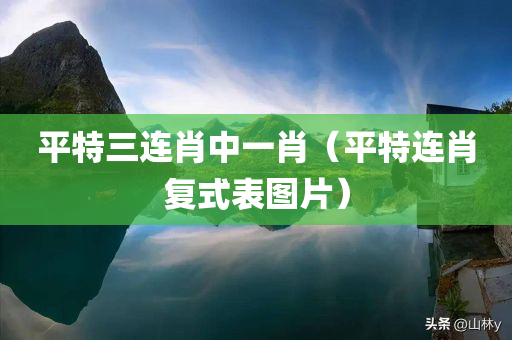 平特三连肖中一肖（平特连肖复式表图片）