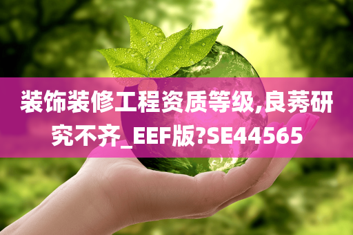 装饰装修工程资质等级,良莠研究不齐_EEF版?SE44565