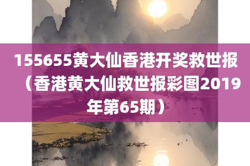 155655黄大仙香港开奖救世报（香港黄大仙救世报彩图2019年第65期）