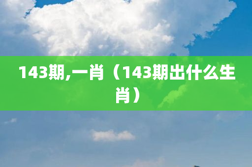 143期,一肖（143期出什么生肖）