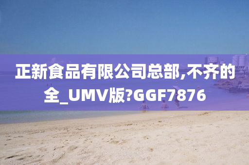 正新食品有限公司总部,不齐的全_UMV版?GGF7876