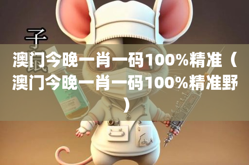 澳门今晚一肖一码100%精准（澳门今晚一肖一码100%精准野）