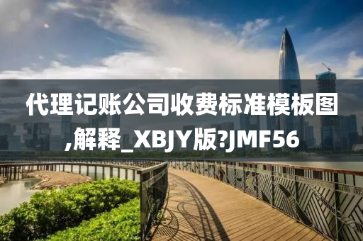 代理记账公司收费标准模板图,解释_XBJY版?JMF56