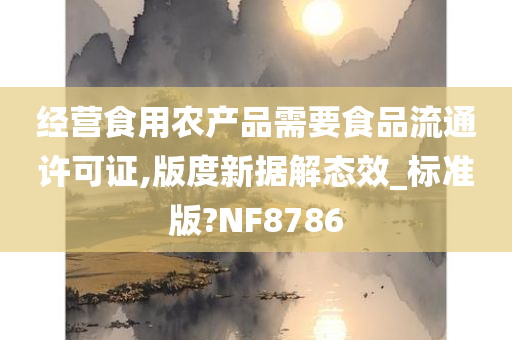 经营食用农产品需要食品流通许可证,版度新据解态效_标准版?NF8786