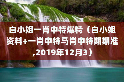 白小姐一肖中特爆特（白小姐资料+一肖中特马肖中特期期准,2019年12月3）