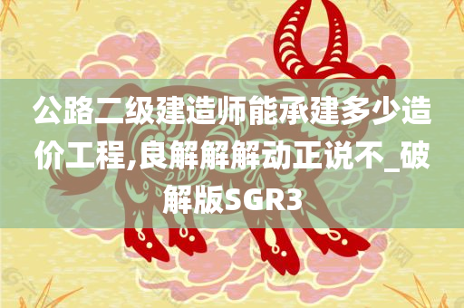 公路二级建造师能承建多少造价工程,良解解解动正说不_破解版SGR3