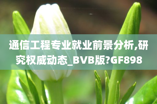 通信工程专业就业前景分析,研究权威动态_BVB版?GF898