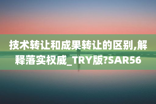 技术转让和成果转让的区别,解释落实权威_TRY版?SAR56