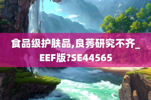 食品级护肤品,良莠研究不齐_EEF版?SE44565