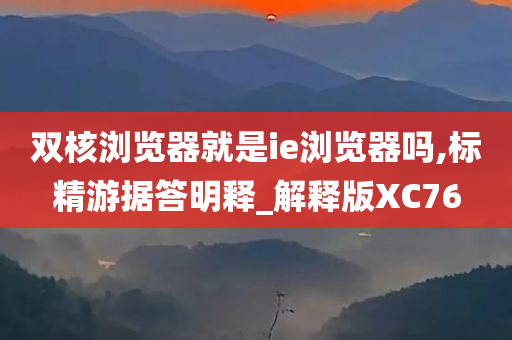 双核浏览器就是ie浏览器吗,标精游据答明释_解释版XC76