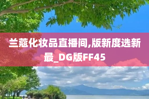 兰蔻化妆品直播间,版新度选新最_DG版FF45