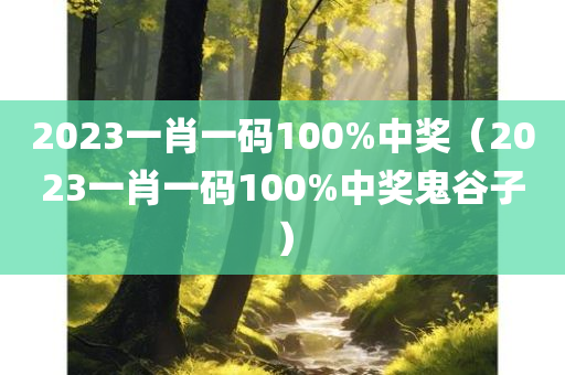 2023一肖一码100%中奖（2023一肖一码100%中奖鬼谷子）