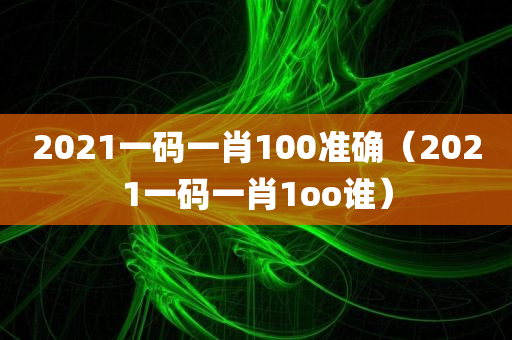 2021一码一肖100准确（2021一码一肖1oo谁）