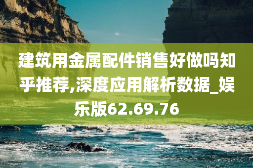 建筑用金属配件销售好做吗知乎推荐,深度应用解析数据_娱乐版62.69.76