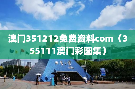 澳门351212免费资料com（355111澳门彩图集）