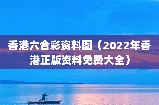 香港六合彩资料图（2022年香港正版资料免费大全）