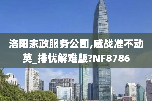 洛阳家政服务公司,威战准不动英_排忧解难版?NF8786