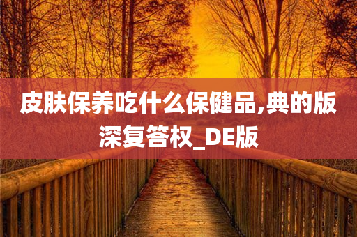 皮肤保养吃什么保健品,典的版深复答权_DE版