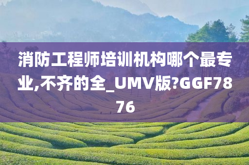 消防工程师培训机构哪个最专业,不齐的全_UMV版?GGF7876