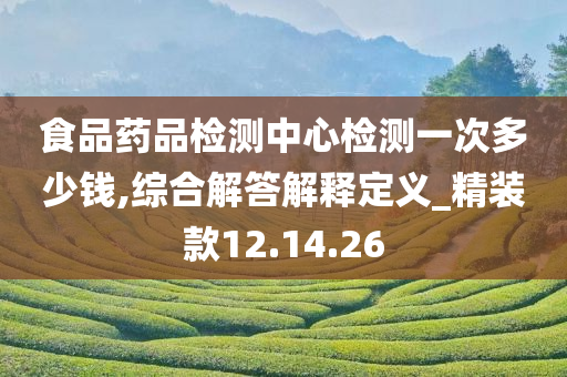 食品药品检测中心检测一次多少钱,综合解答解释定义_精装款12.14.26