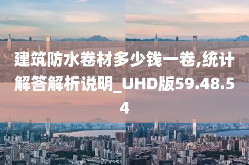 建筑防水卷材多少钱一卷,统计解答解析说明_UHD版59.48.54