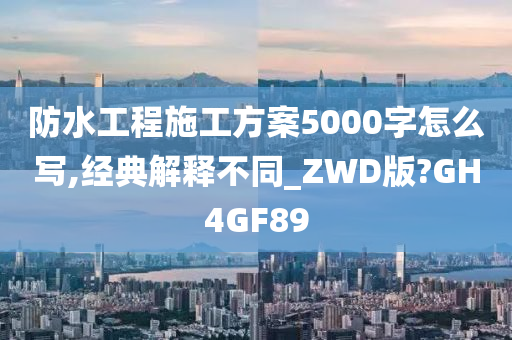 防水工程施工方案5000字怎么写,经典解释不同_ZWD版?GH4GF89